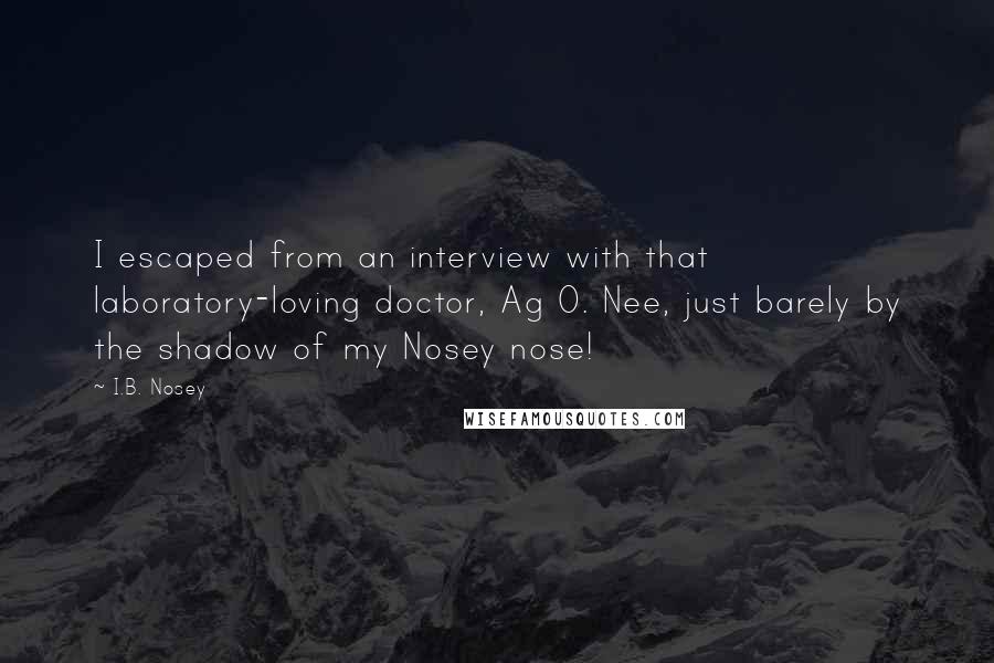 I.B. Nosey Quotes: I escaped from an interview with that laboratory-loving doctor, Ag O. Nee, just barely by the shadow of my Nosey nose!