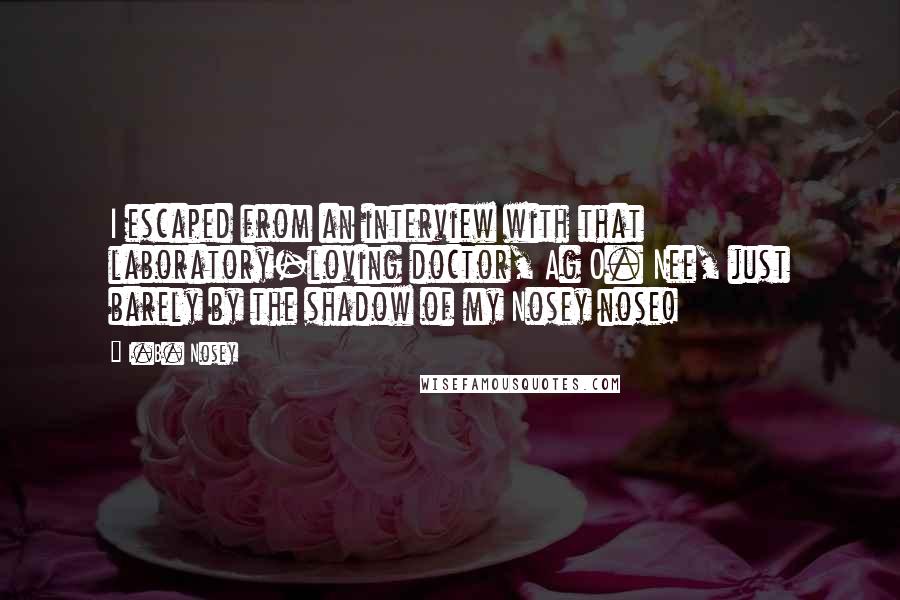 I.B. Nosey Quotes: I escaped from an interview with that laboratory-loving doctor, Ag O. Nee, just barely by the shadow of my Nosey nose!