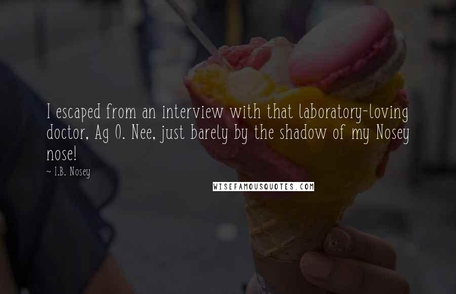 I.B. Nosey Quotes: I escaped from an interview with that laboratory-loving doctor, Ag O. Nee, just barely by the shadow of my Nosey nose!