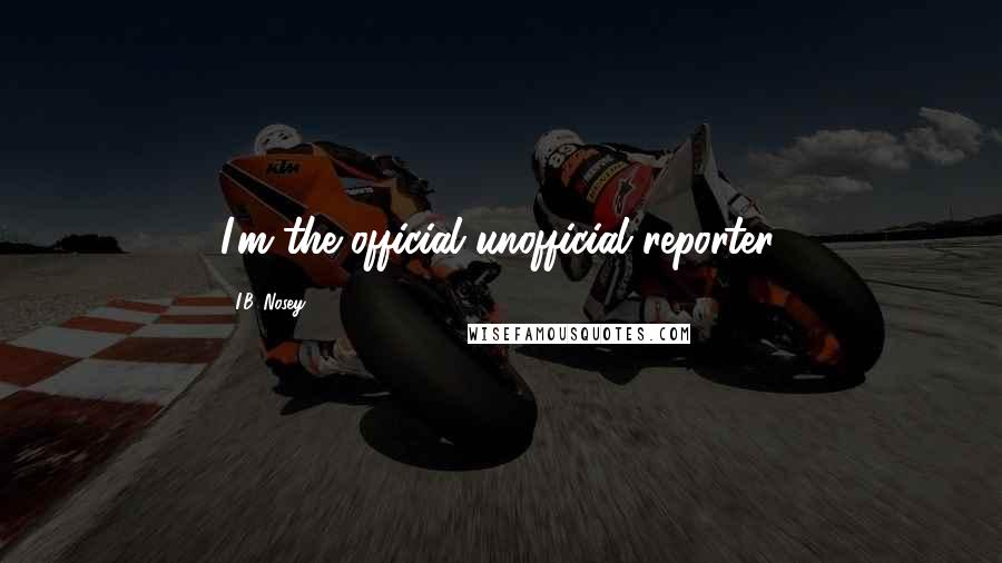 I.B. Nosey Quotes: I'm the official unofficial reporter.