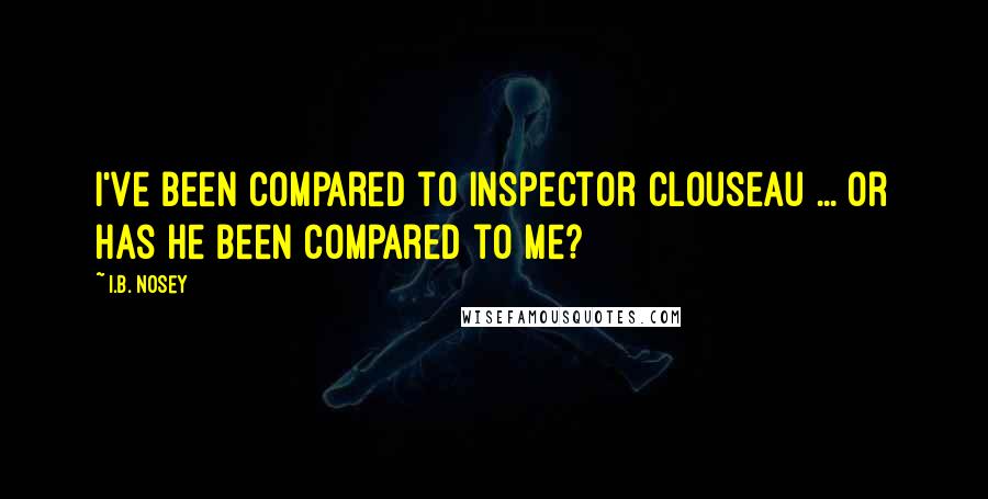 I.B. Nosey Quotes: I've been compared to Inspector Clouseau ... or has he been compared to me?
