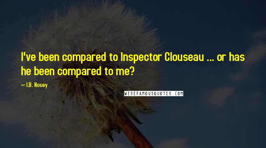 I.B. Nosey Quotes: I've been compared to Inspector Clouseau ... or has he been compared to me?