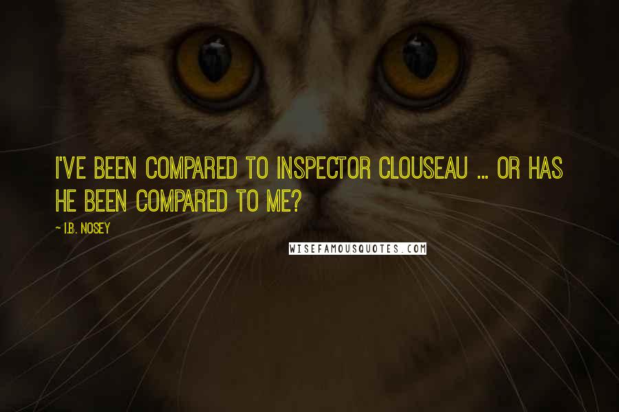 I.B. Nosey Quotes: I've been compared to Inspector Clouseau ... or has he been compared to me?