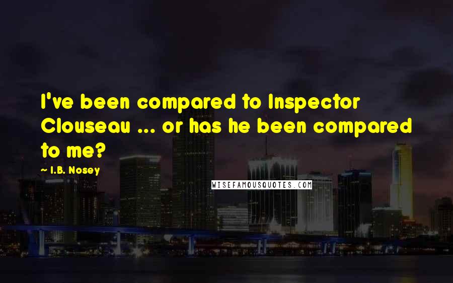 I.B. Nosey Quotes: I've been compared to Inspector Clouseau ... or has he been compared to me?