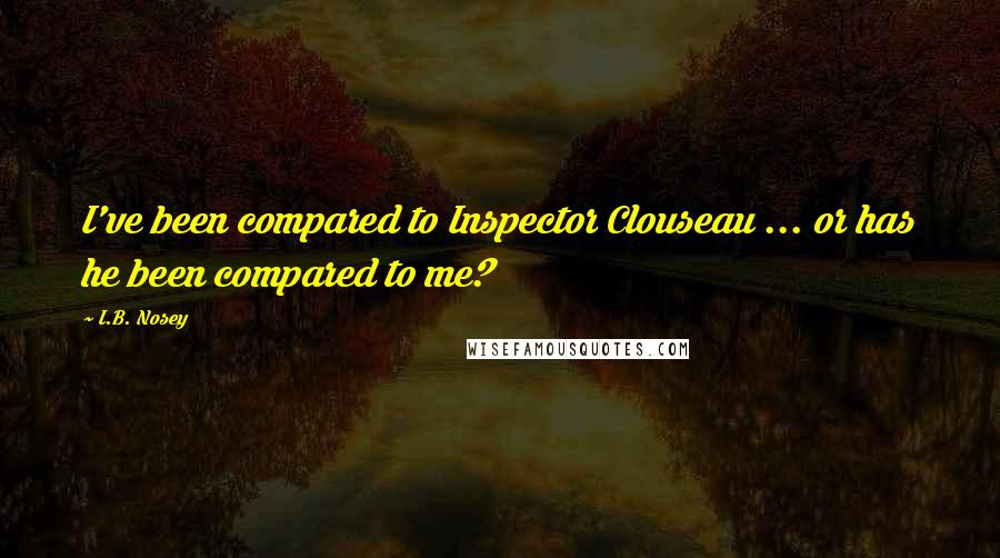 I.B. Nosey Quotes: I've been compared to Inspector Clouseau ... or has he been compared to me?