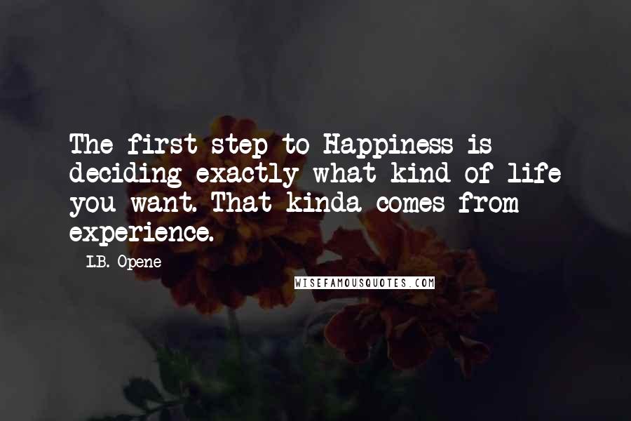 I.B. Opene Quotes: The first step to Happiness is deciding exactly what kind of life you want. That kinda comes from experience.