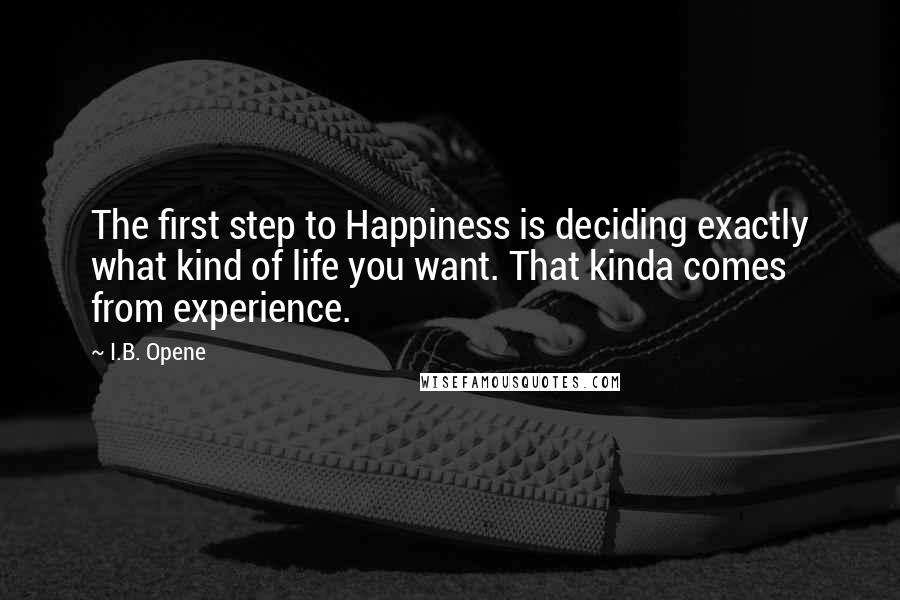 I.B. Opene Quotes: The first step to Happiness is deciding exactly what kind of life you want. That kinda comes from experience.