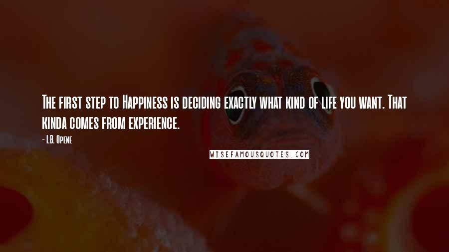 I.B. Opene Quotes: The first step to Happiness is deciding exactly what kind of life you want. That kinda comes from experience.