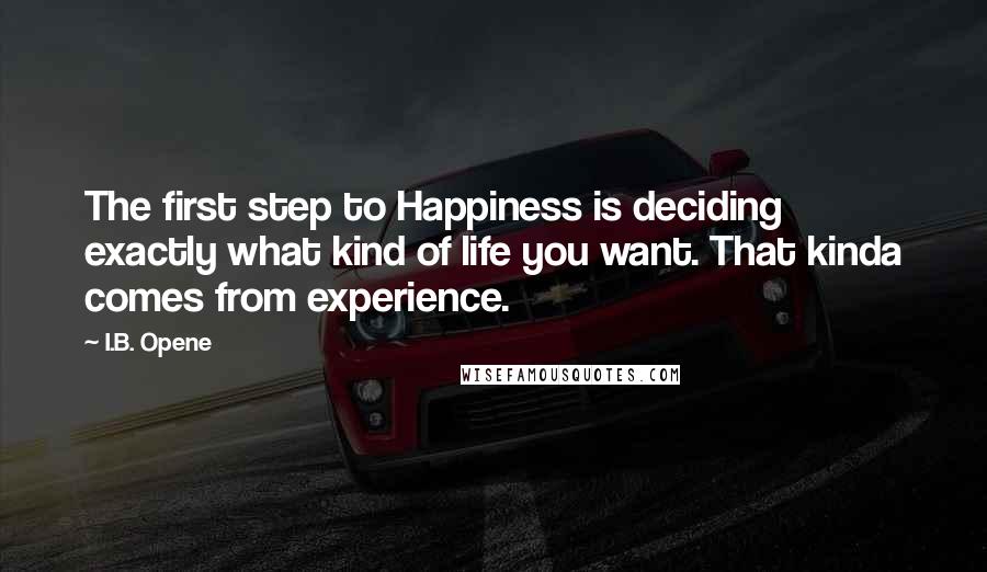 I.B. Opene Quotes: The first step to Happiness is deciding exactly what kind of life you want. That kinda comes from experience.