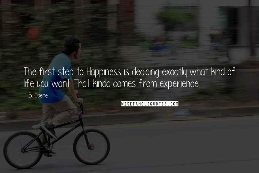 I.B. Opene Quotes: The first step to Happiness is deciding exactly what kind of life you want. That kinda comes from experience.