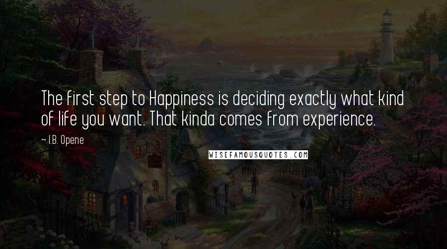 I.B. Opene Quotes: The first step to Happiness is deciding exactly what kind of life you want. That kinda comes from experience.