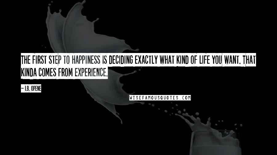 I.B. Opene Quotes: The first step to Happiness is deciding exactly what kind of life you want. That kinda comes from experience.