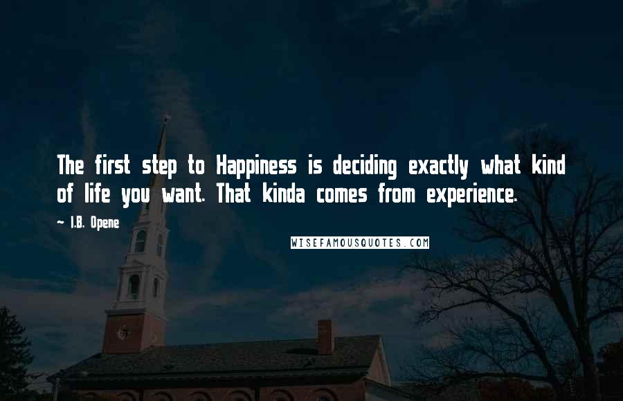 I.B. Opene Quotes: The first step to Happiness is deciding exactly what kind of life you want. That kinda comes from experience.