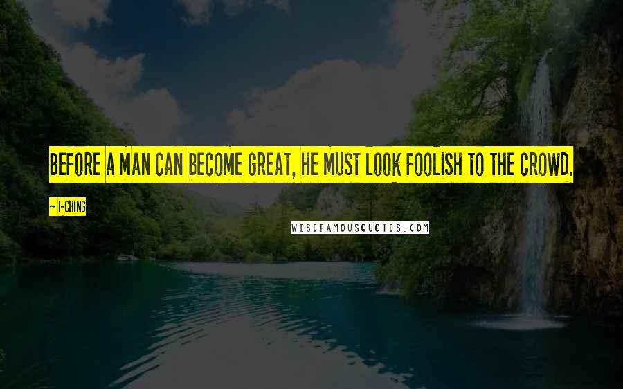 I-Ching Quotes: Before a man can become great, he must look foolish to the crowd.