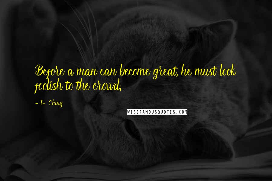 I-Ching Quotes: Before a man can become great, he must look foolish to the crowd.