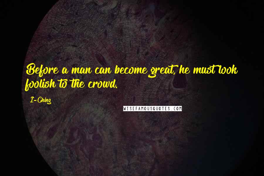 I-Ching Quotes: Before a man can become great, he must look foolish to the crowd.