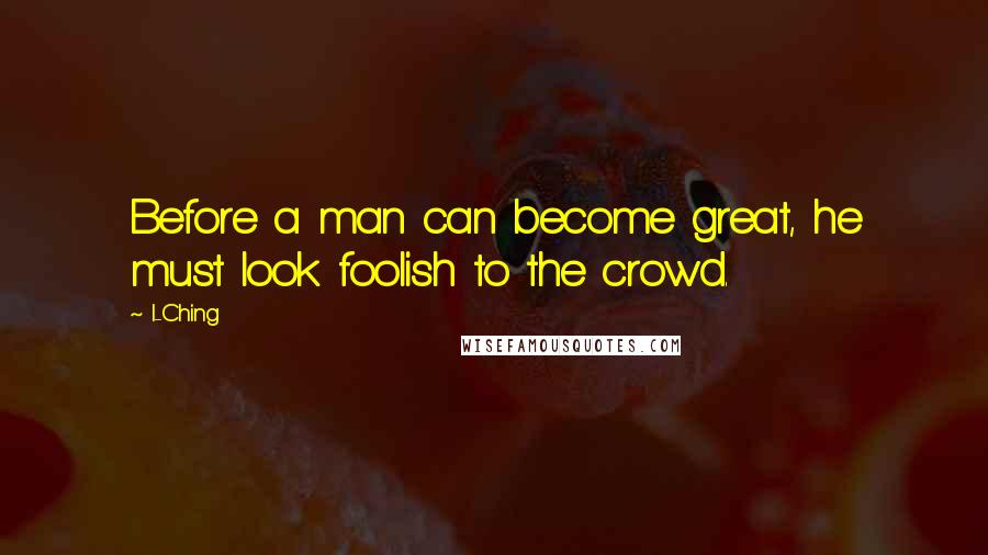 I-Ching Quotes: Before a man can become great, he must look foolish to the crowd.