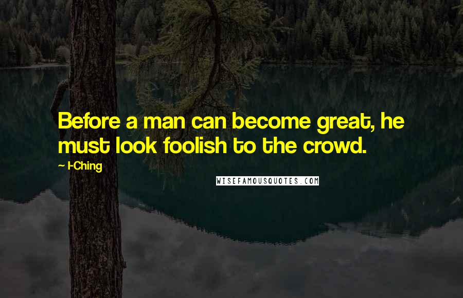 I-Ching Quotes: Before a man can become great, he must look foolish to the crowd.