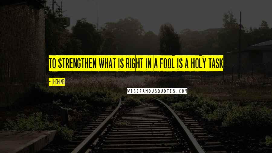 I-Ching Quotes: To strengthen what is right in a fool is a holy task