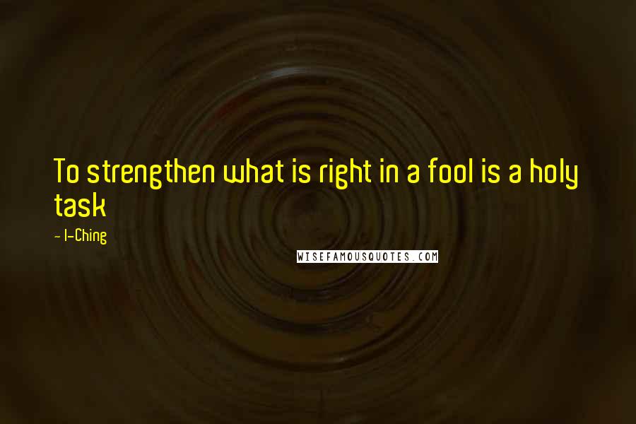 I-Ching Quotes: To strengthen what is right in a fool is a holy task