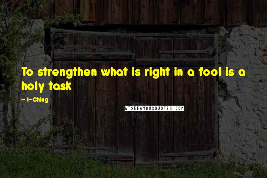 I-Ching Quotes: To strengthen what is right in a fool is a holy task