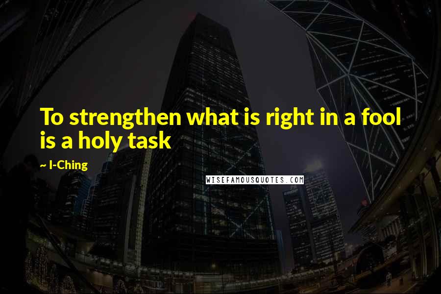 I-Ching Quotes: To strengthen what is right in a fool is a holy task