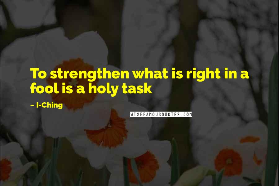 I-Ching Quotes: To strengthen what is right in a fool is a holy task