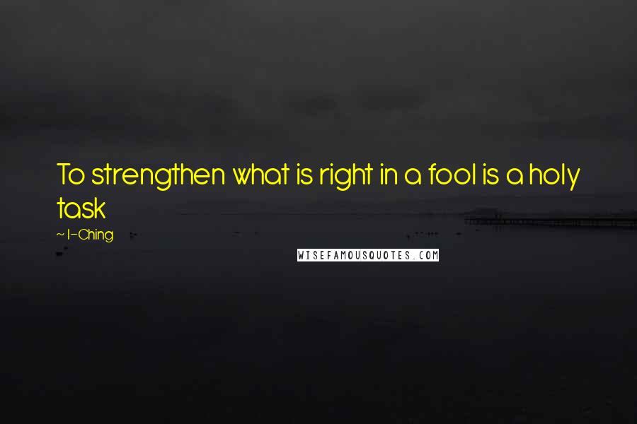 I-Ching Quotes: To strengthen what is right in a fool is a holy task