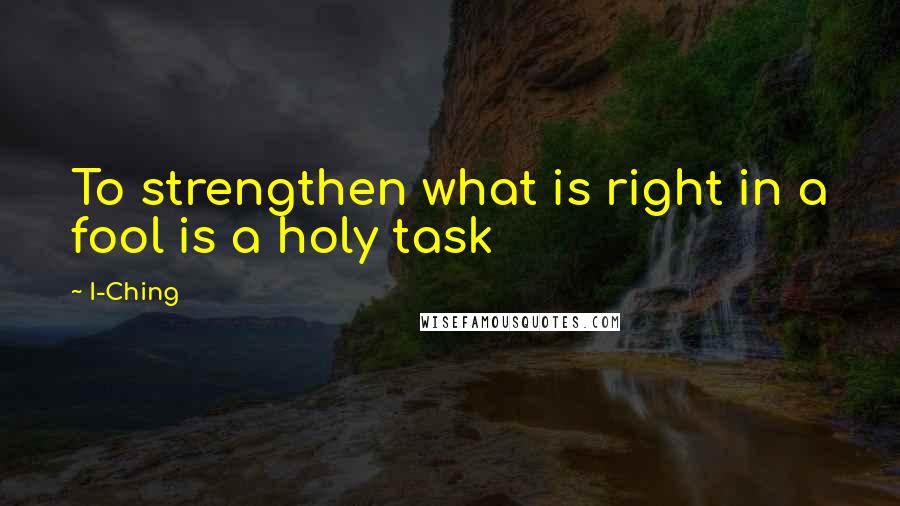 I-Ching Quotes: To strengthen what is right in a fool is a holy task