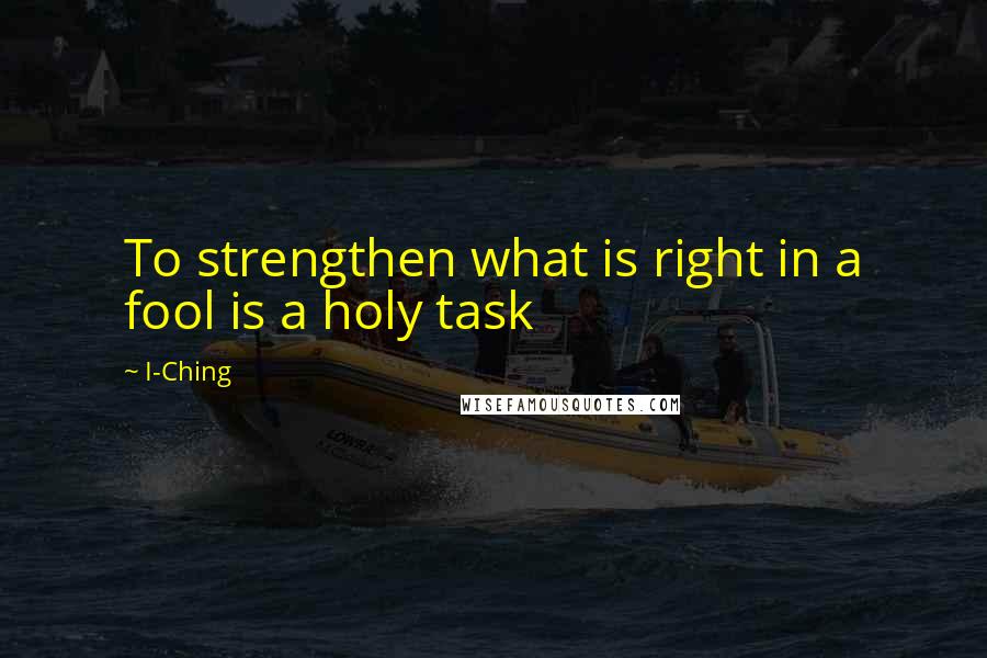 I-Ching Quotes: To strengthen what is right in a fool is a holy task