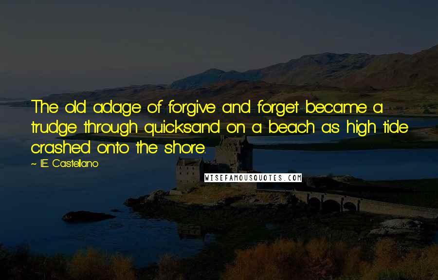 I.E. Castellano Quotes: The old adage of forgive and forget became a trudge through quicksand on a beach as high tide crashed onto the shore.