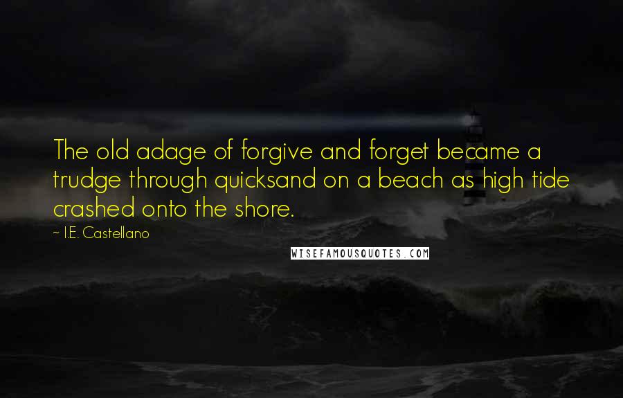 I.E. Castellano Quotes: The old adage of forgive and forget became a trudge through quicksand on a beach as high tide crashed onto the shore.