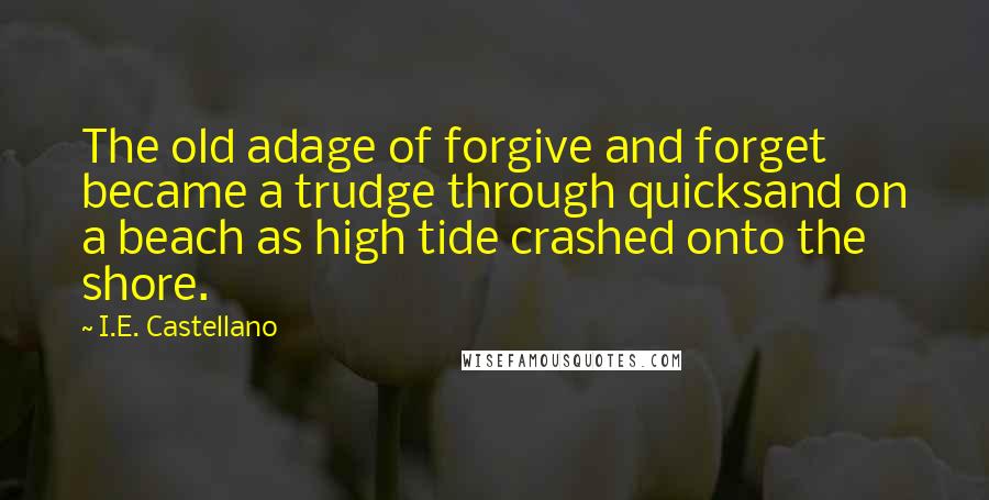 I.E. Castellano Quotes: The old adage of forgive and forget became a trudge through quicksand on a beach as high tide crashed onto the shore.