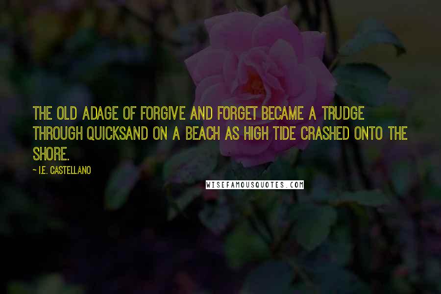 I.E. Castellano Quotes: The old adage of forgive and forget became a trudge through quicksand on a beach as high tide crashed onto the shore.