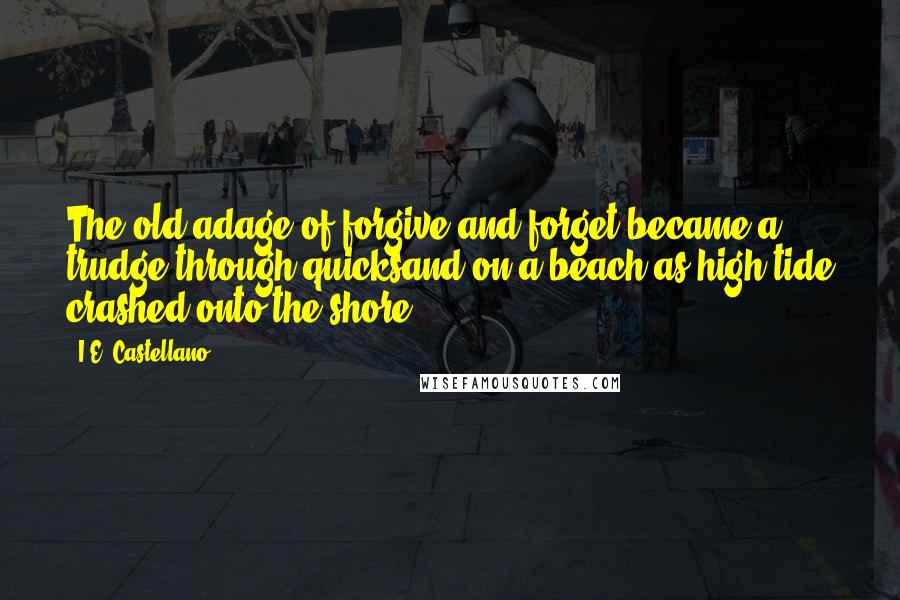 I.E. Castellano Quotes: The old adage of forgive and forget became a trudge through quicksand on a beach as high tide crashed onto the shore.