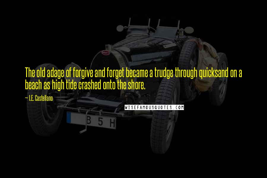 I.E. Castellano Quotes: The old adage of forgive and forget became a trudge through quicksand on a beach as high tide crashed onto the shore.