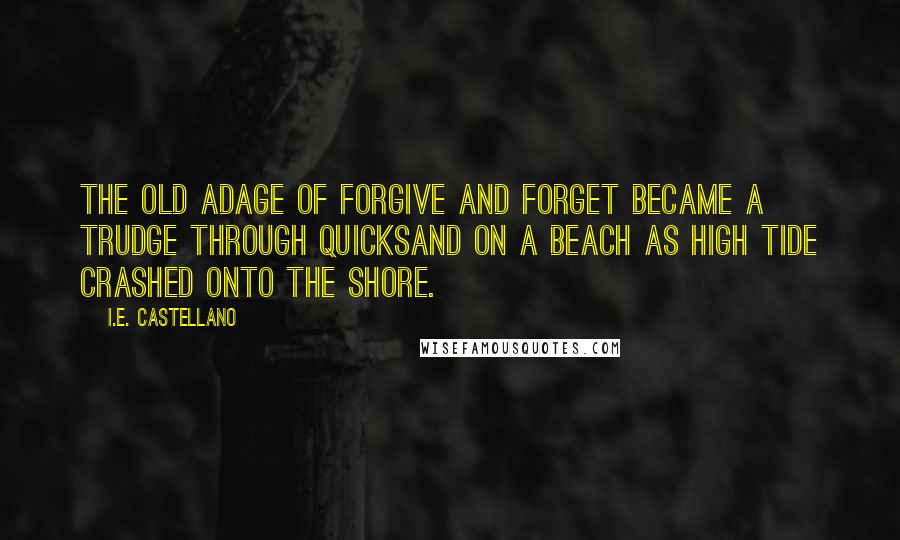 I.E. Castellano Quotes: The old adage of forgive and forget became a trudge through quicksand on a beach as high tide crashed onto the shore.