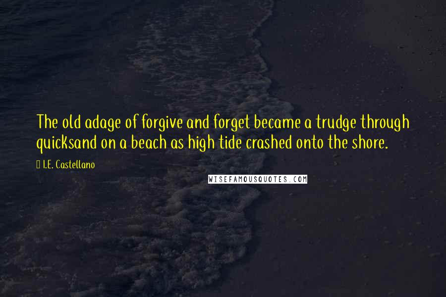 I.E. Castellano Quotes: The old adage of forgive and forget became a trudge through quicksand on a beach as high tide crashed onto the shore.