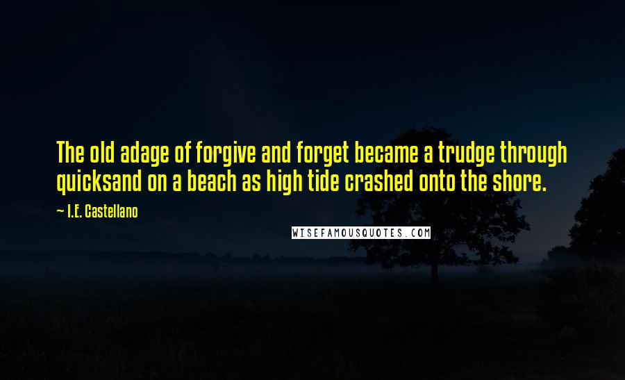 I.E. Castellano Quotes: The old adage of forgive and forget became a trudge through quicksand on a beach as high tide crashed onto the shore.