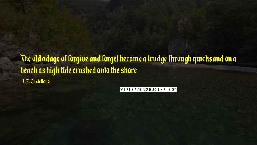 I.E. Castellano Quotes: The old adage of forgive and forget became a trudge through quicksand on a beach as high tide crashed onto the shore.