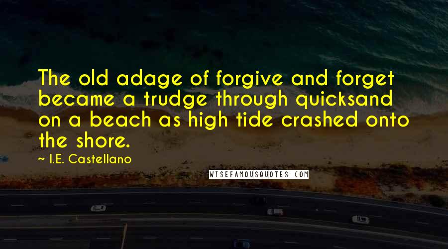 I.E. Castellano Quotes: The old adage of forgive and forget became a trudge through quicksand on a beach as high tide crashed onto the shore.