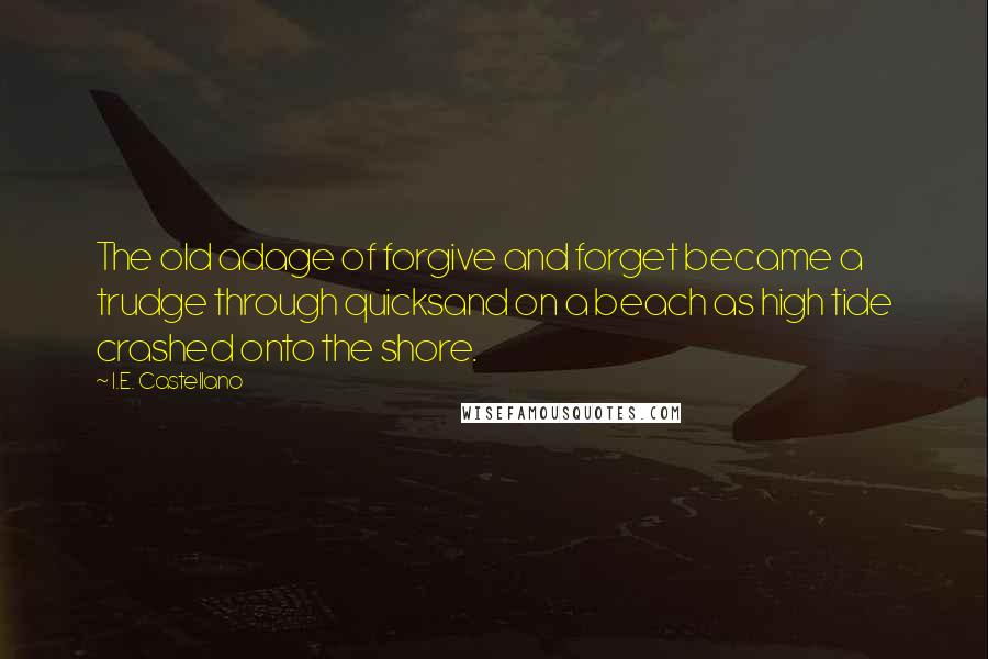 I.E. Castellano Quotes: The old adage of forgive and forget became a trudge through quicksand on a beach as high tide crashed onto the shore.