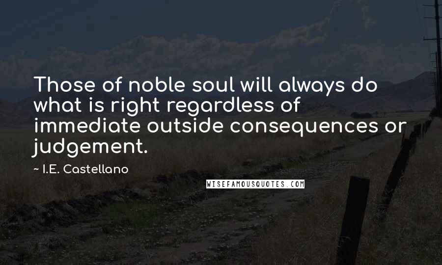 I.E. Castellano Quotes: Those of noble soul will always do what is right regardless of immediate outside consequences or judgement.