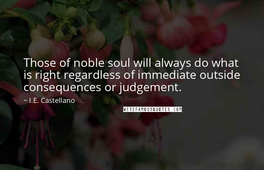 I.E. Castellano Quotes: Those of noble soul will always do what is right regardless of immediate outside consequences or judgement.