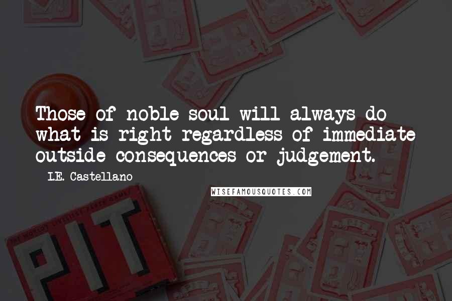 I.E. Castellano Quotes: Those of noble soul will always do what is right regardless of immediate outside consequences or judgement.