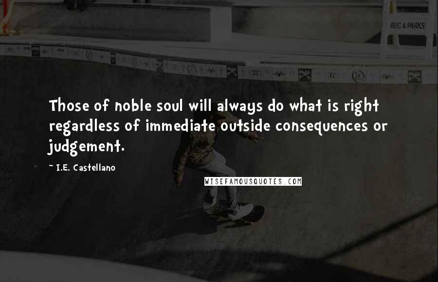 I.E. Castellano Quotes: Those of noble soul will always do what is right regardless of immediate outside consequences or judgement.