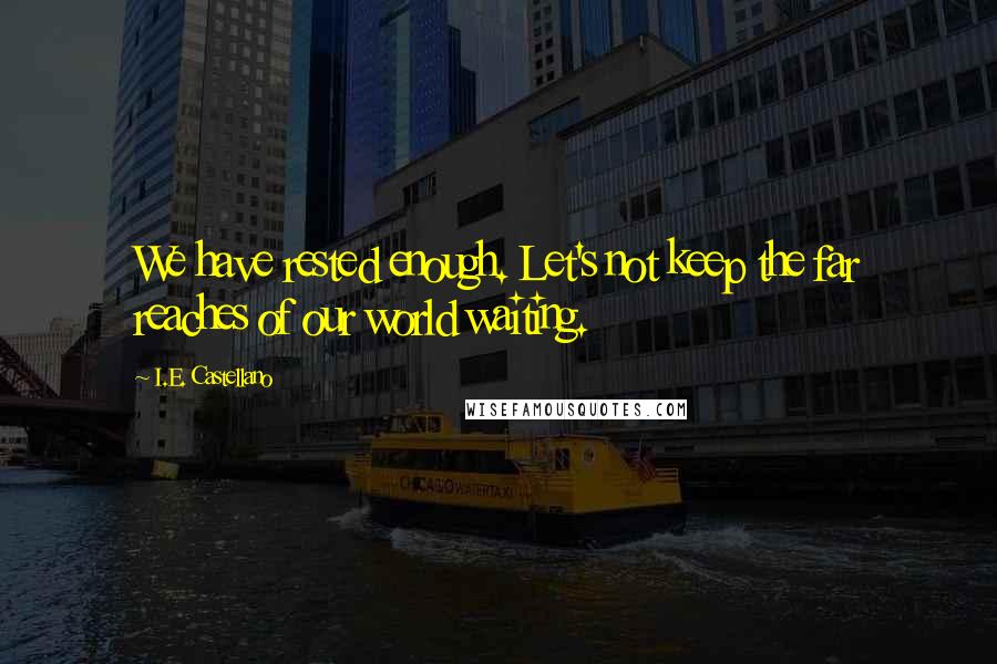 I.E. Castellano Quotes: We have rested enough. Let's not keep the far reaches of our world waiting.