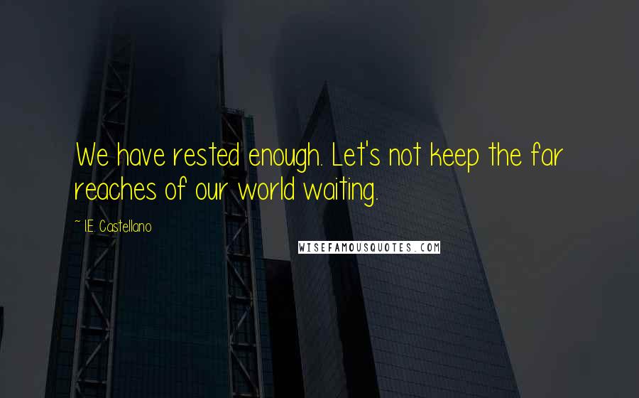 I.E. Castellano Quotes: We have rested enough. Let's not keep the far reaches of our world waiting.