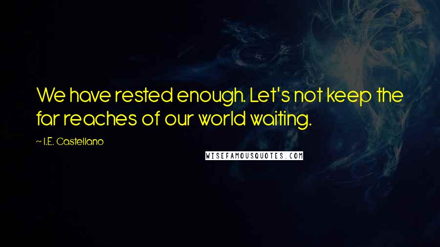 I.E. Castellano Quotes: We have rested enough. Let's not keep the far reaches of our world waiting.