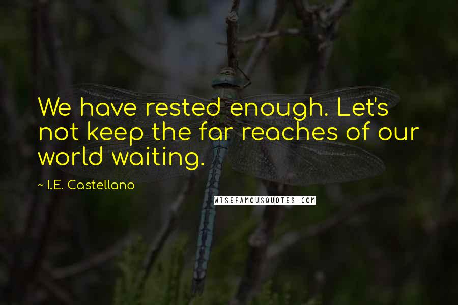 I.E. Castellano Quotes: We have rested enough. Let's not keep the far reaches of our world waiting.